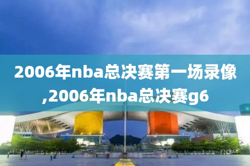 2006年nba总决赛第一场录像,2006年nba总决赛g6 2006年nba总决赛第一场录像,2006年nba总决赛g6