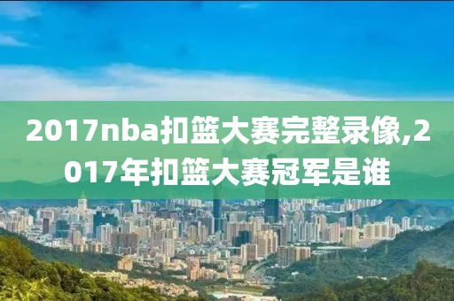2017nba扣篮大赛完整录像,2017年扣篮大赛冠军是谁