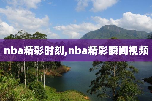 nba精彩时刻,nba精彩瞬间视频