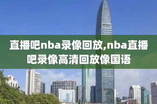 直播吧nba录像回放,nba直播吧录像高清回放像国语