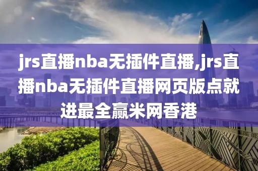 jrs直播nba无插件直播,jrs直播nba无插件直播网页版点就进最全赢米网香港