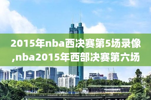2015年nba西决赛第5场录像,nba2015年西部决赛第六场