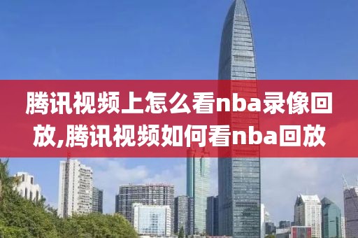 腾讯视频上怎么看nba录像回放,腾讯视频如何看nba回放