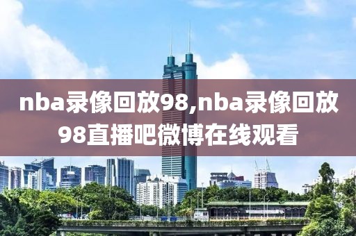 nba录像回放98,nba录像回放98直播吧微博在线观看