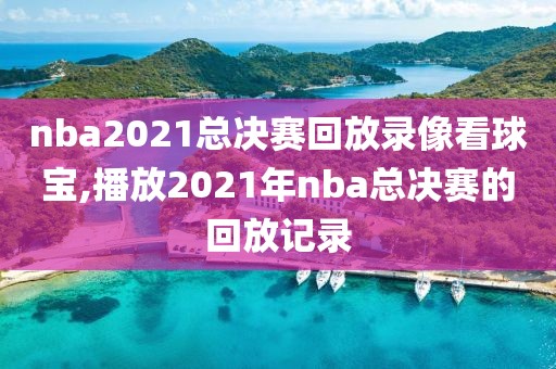 nba2021总决赛回放录像看球宝,播放2021年nba总决赛的回放记录