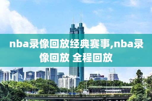 nba录像回放经典赛事,nba录像回放 全程回放