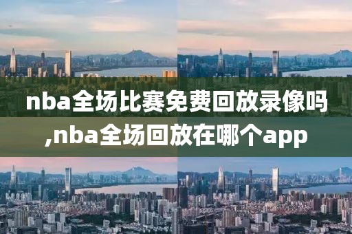 nba全场比赛免费回放录像吗,nba全场回放在哪个app