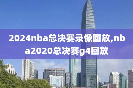 2024nba总决赛录像回放,nba2020总决赛g4回放