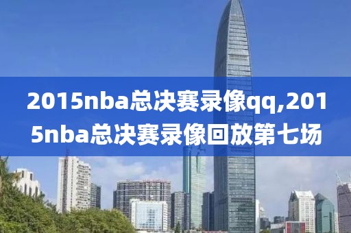 2015nba总决赛录像qq,2015nba总决赛录像回放第七场