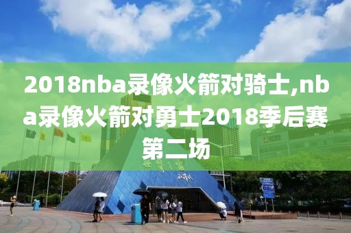 2018nba录像火箭对骑士,nba录像火箭对勇士2018季后赛第二场