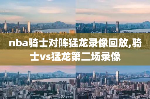 nba骑士对阵猛龙录像回放,骑士vs猛龙第二场录像