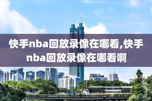 快手nba回放录像在哪看,快手nba回放录像在哪看啊