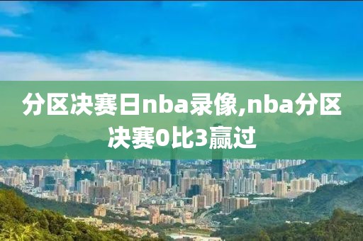 分区决赛日nba录像,nba分区决赛0比3赢过