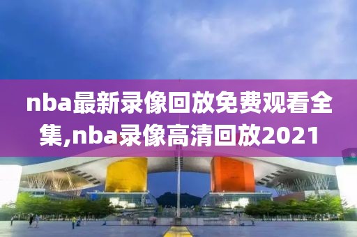 nba最新录像回放免费观看全集,nba录像高清回放2021