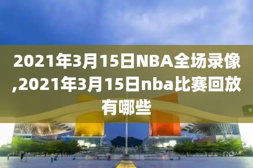 2021年3月15日NBA全场录像,2021年3月15日nba比赛回放有哪些