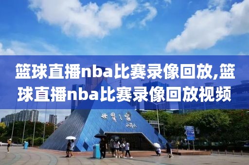篮球直播nba比赛录像回放,篮球直播nba比赛录像回放视频