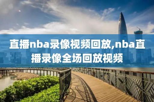 直播nba录像视频回放,nba直播录像全场回放视频