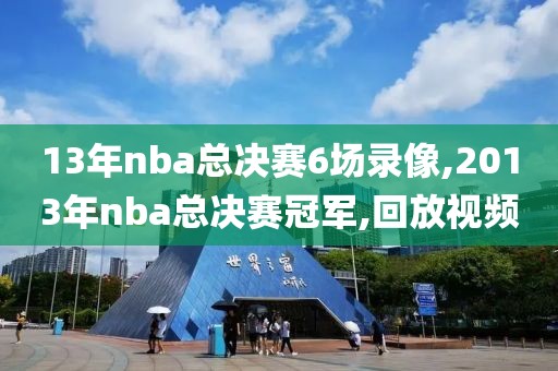 13年nba总决赛6场录像,2013年nba总决赛冠军,回放视频