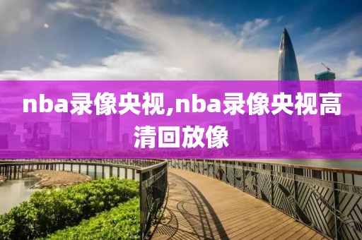 nba录像央视,nba录像央视高清回放像