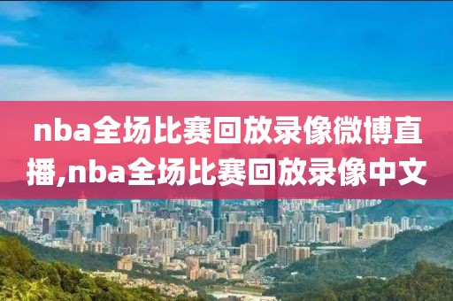 nba全场比赛回放录像微博直播,nba全场比赛回放录像中文