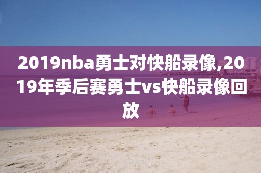 2019nba勇士对快船录像,2019年季后赛勇士vs快船录像回放
