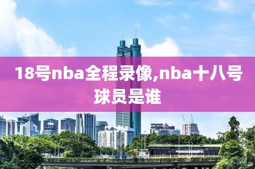18号nba全程录像,nba十八号球员是谁