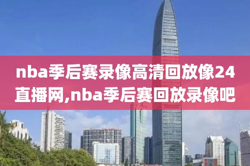 nba季后赛录像高清回放像24直播网,nba季后赛回放录像吧