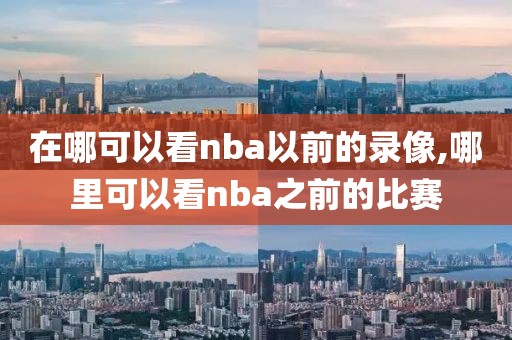 在哪可以看nba以前的录像,哪里可以看nba之前的比赛