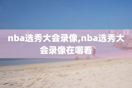 nba选秀大会录像,nba选秀大会录像在哪看