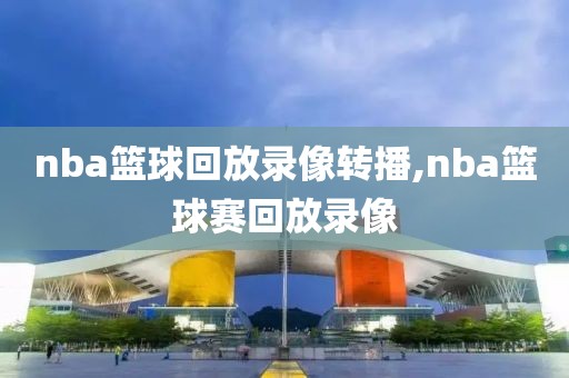 nba篮球回放录像转播,nba篮球赛回放录像