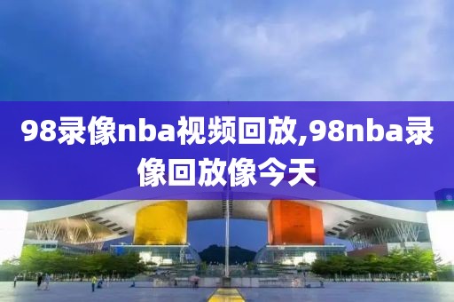 98录像nba视频回放,98nba录像回放像今天
