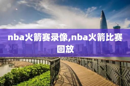 nba火箭赛录像,nba火箭比赛回放
