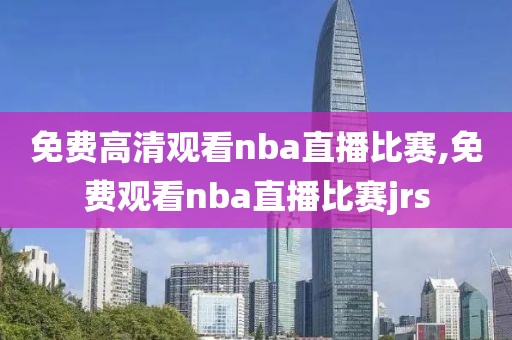 免费高清观看nba直播比赛,免费观看nba直播比赛jrs