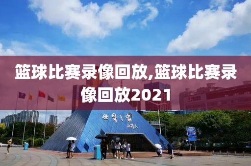 篮球比赛录像回放,篮球比赛录像回放2021