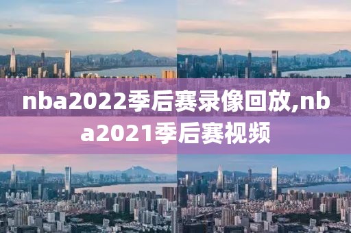 nba2022季后赛录像回放,nba2021季后赛视频