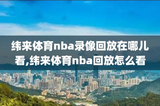 纬来体育nba录像回放在哪儿看,纬来体育nba回放怎么看
