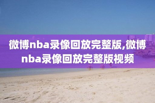 微博nba录像回放完整版,微博nba录像回放完整版视频
