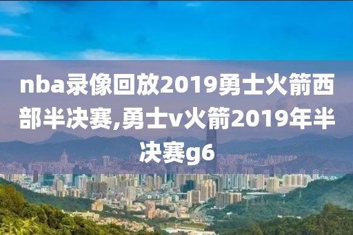 nba录像回放2019勇士火箭西部半决赛,勇士v火箭2019年半决赛g6