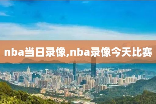 nba当日录像,nba录像今天比赛