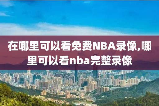在哪里可以看免费NBA录像,哪里可以看nba完整录像