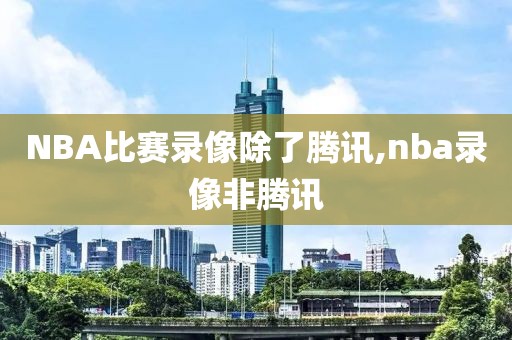 NBA比赛录像除了腾讯,nba录像非腾讯
