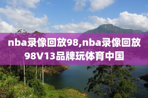 nba录像回放98,nba录像回放98V13品牌玩体育中国
