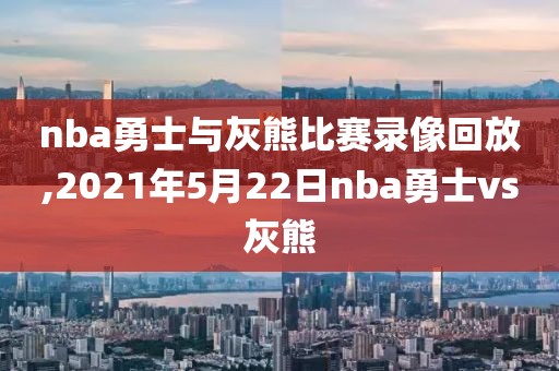 nba勇士与灰熊比赛录像回放,2021年5月22日nba勇士vs灰熊