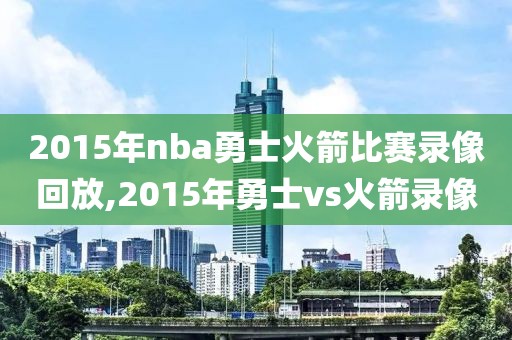 2015年nba勇士火箭比赛录像回放,2015年勇士vs火箭录像