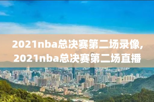 2021nba总决赛第二场录像,2021nba总决赛第二场直播
