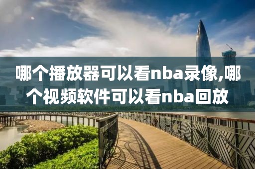 哪个播放器可以看nba录像,哪个视频软件可以看nba回放
