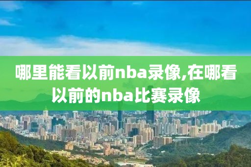 哪里能看以前nba录像,在哪看以前的nba比赛录像