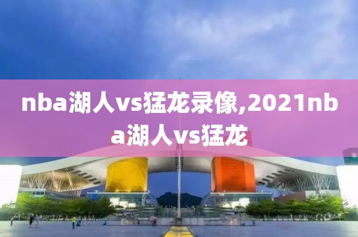 nba湖人vs猛龙录像,2021nba湖人vs猛龙