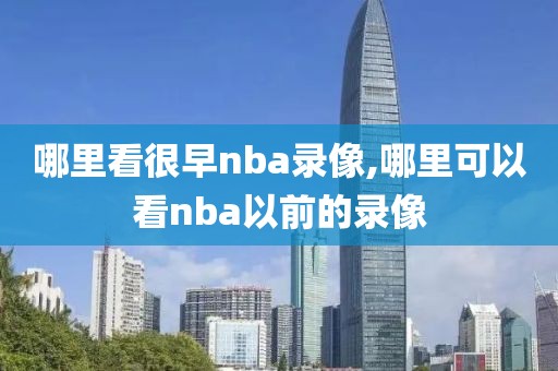哪里看很早nba录像,哪里可以看nba以前的录像