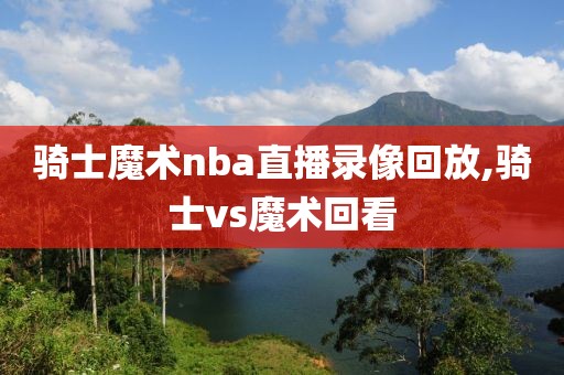 骑士魔术nba直播录像回放,骑士vs魔术回看